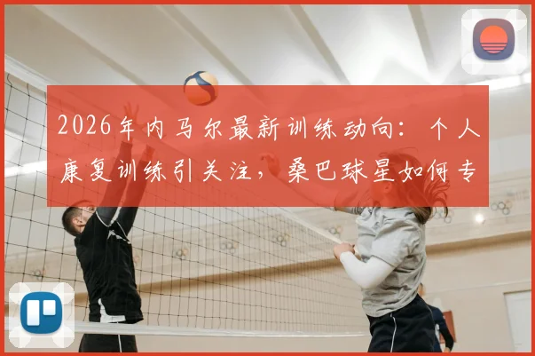 2026年内马尔最新训练动向：个人康复训练引关注，桑巴球星如何专注提升体能备战