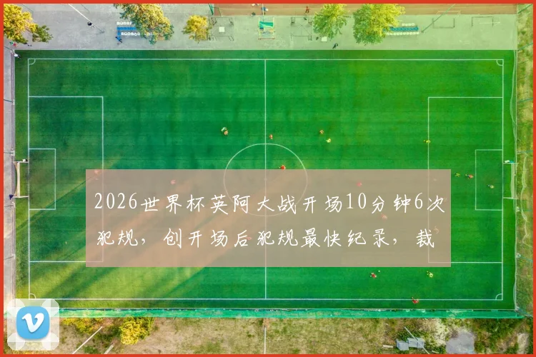 2026世界杯英阿大战开场10分钟6次犯规，创开场后犯规最快纪录，裁判控场引热议
