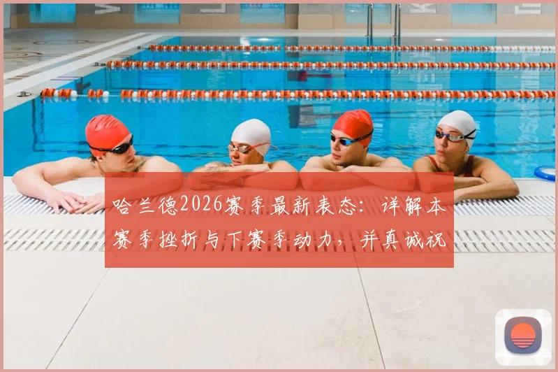 哈兰德2026赛季最新表态：详解本赛季挫折与下赛季动力，并真诚祝贺阿森纳夺冠