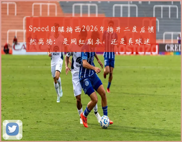 Speed目睹梅西2026年梅开二度后愤然离场：是网红剧本，还是真球迷的悲喜两重天？现场细节深度回顾
