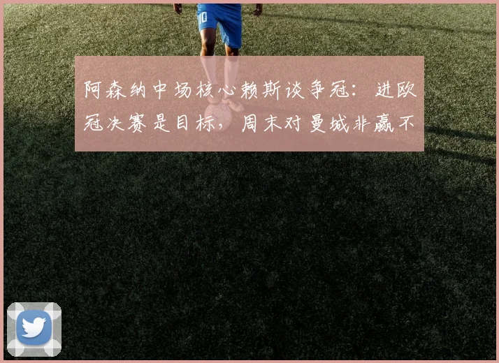 阿森纳中场核心赖斯谈争冠:进欧冠决赛是目标,周末对曼城非赢不可