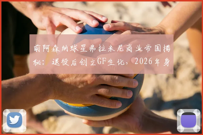 前阿森纳球星弗拉米尼商业帝国揭秘:退役后创立GF生化,2026年身家百亿成足坛新首富,他的创业故事你知道吗?