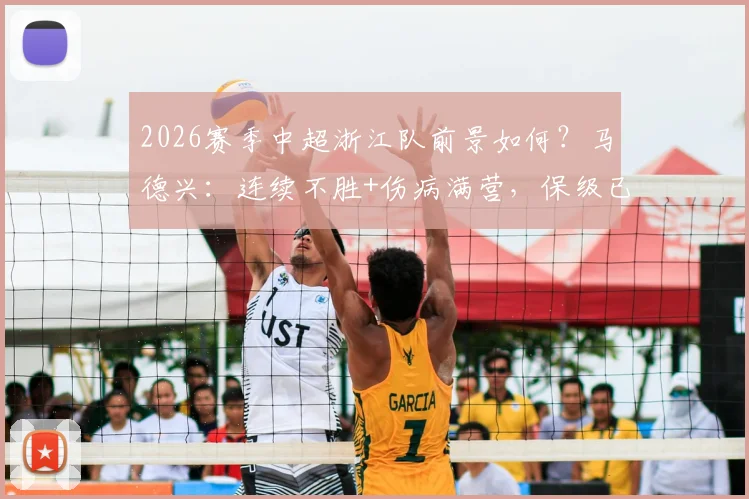 2026赛季中超浙江队前景如何？马德兴：连续不胜+伤病满营，保级已成最现实目标，附球队最新伤病名单分析