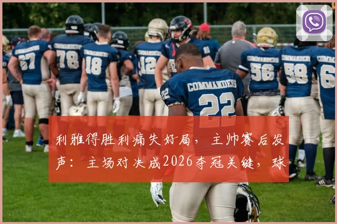 利雅得胜利痛失好局，主帅赛后发声：主场对决成2026夺冠关键，球队亟待解决防守问题
