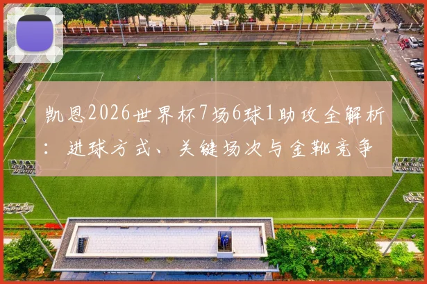 凯恩2026世界杯7场6球1助攻全解析:进球方式、关键场次与金靴竞争回顾