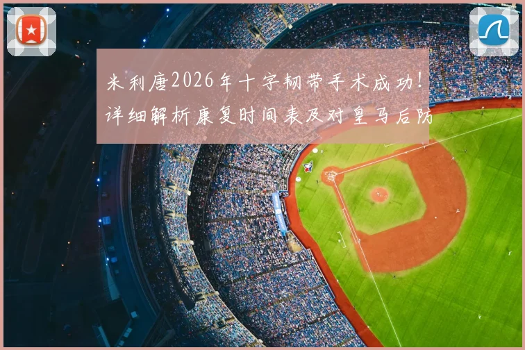 米利唐2026年十字韧带手术成功!详细解析康复时间表及对皇马后防的深远影响