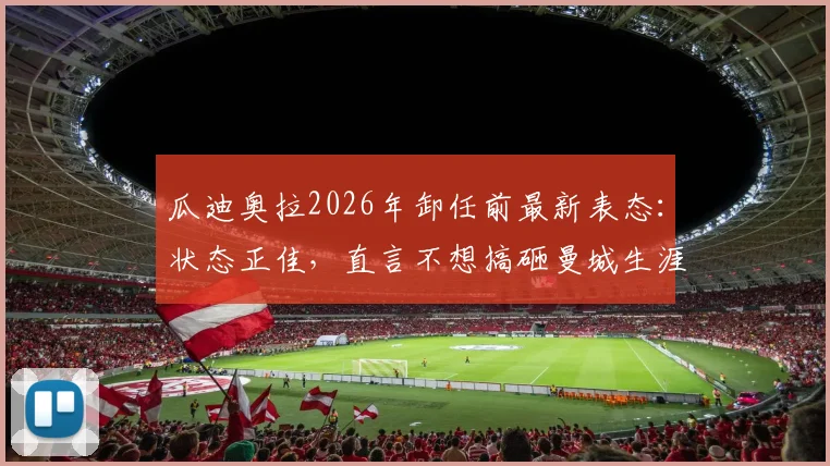 瓜迪奥拉2026年卸任前最新表态：状态正佳，直言不想搞砸曼城生涯最后一战