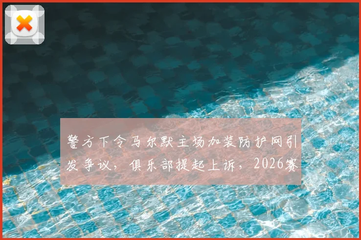 警方下令马尔默主场加装防护网引发争议,俱乐部提起上诉,2026赛季安全与观赛体验如何平衡