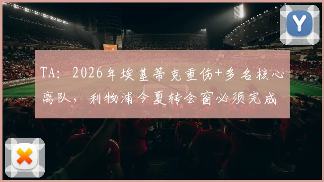 TA：2026年埃基蒂克重伤+多名核心离队，利物浦今夏转会窗必须完成的三大引援任务