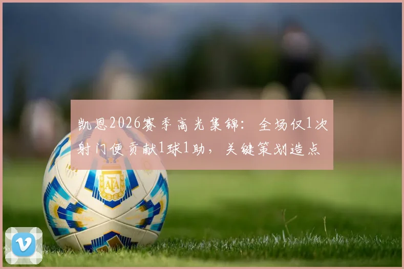 凯恩2026赛季高光集锦:全场仅1次射门便贡献1球1助,关键策划造点,高效杀手本色尽显