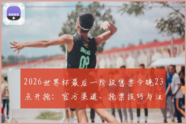 2026世界杯最后一阶段售票今晚23点开抢：官方渠道、抢票技巧与注意事项全解析，先到先得拼手速！