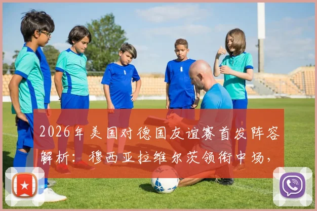 2026年美国对德国友谊赛首发阵容解析：穆西亚拉维尔茨领衔中场，萨内鲍曼出战看点十足，附直播指南
