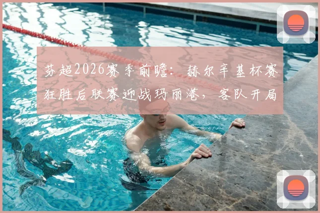 芬超2026赛季前瞻:赫尔辛基杯赛狂胜后联赛迎战玛丽港,客队开局低迷求一胜难,历史交锋数据与阵容解析