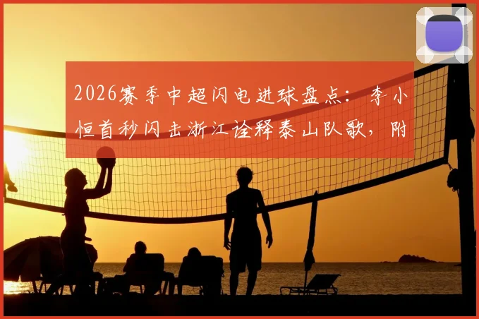 2026赛季中超闪电进球盘点：李小恒首秒闪击浙江诠释泰山队歌，附最快进球视频回放与技术解析
