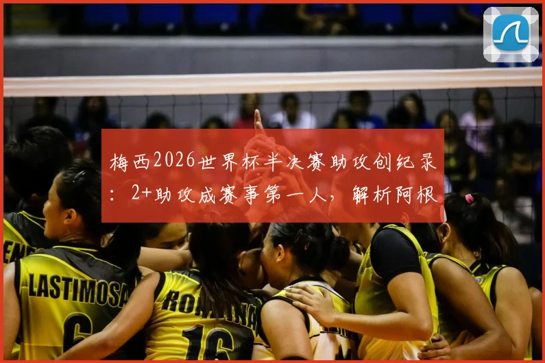 梅西2026世界杯半决赛助攻创纪录：2+助攻成赛事第一人，解析阿根廷队长关键表现
