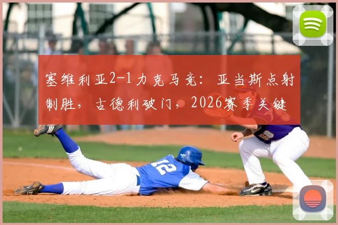 塞维利亚2-1力克马竞:亚当斯点射制胜,古德利破门,2026赛季关键战复盘