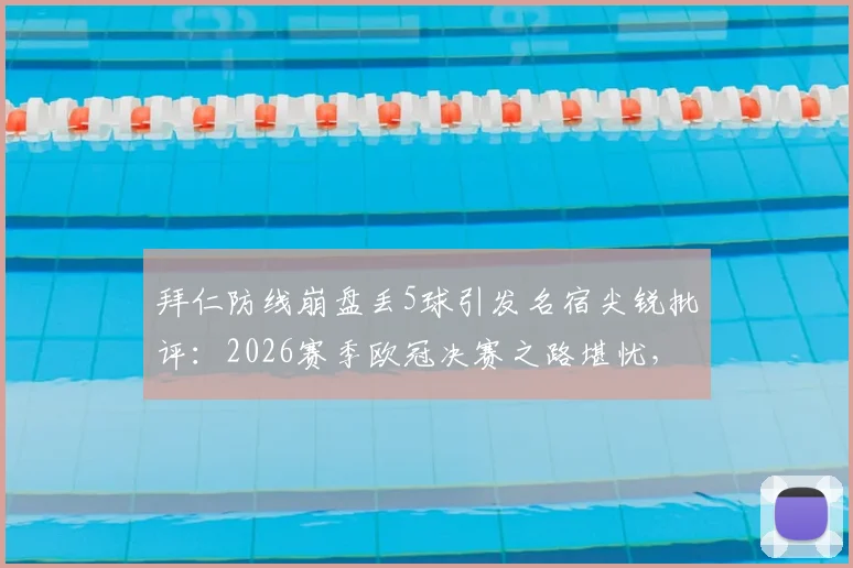 拜仁防线崩盘丢5球引发名宿尖锐批评:2026赛季欧冠决赛之路堪忧,世界级后防标准何在?
