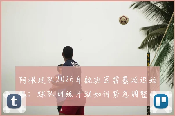 阿根廷队2026年航班因雷暴延迟始末：球队训练计划如何紧急调整，恶劣天气成南美劲旅备赛新挑战