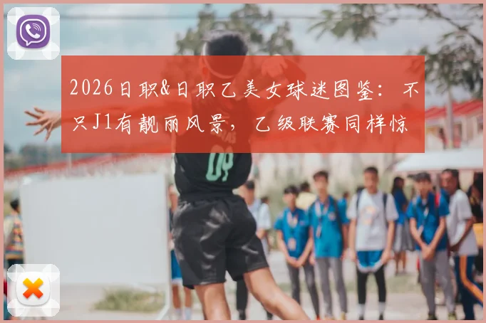 2026日职&日职乙美女球迷图鉴：不只J1有靓丽风景，乙级联赛同样惊艳，附各队人气女球迷风格解析