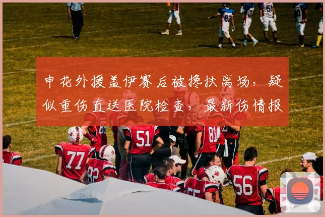 申花外援盖伊赛后被搀扶离场，疑似重伤直送医院检查，最新伤情报告速览