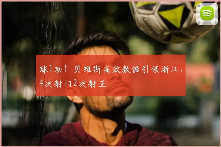 球1助！贝维斯高效数据引领浙江，4次射门2次射正